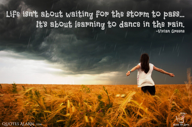 Life isn't about waiting for the storm to pass...It's about learning to dance in the rain. -Vivian Greene